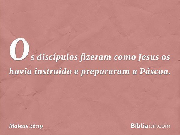 Os discípulos fizeram como Jesus os havia instruído e prepararam a Páscoa. -- Mateus 26:19