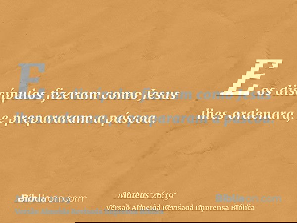 E os discípulos fizeram como Jesus lhes ordenara, e prepararam a páscoa.