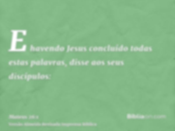 E havendo Jesus concluído todas estas palavras, disse aos seus discípulos: