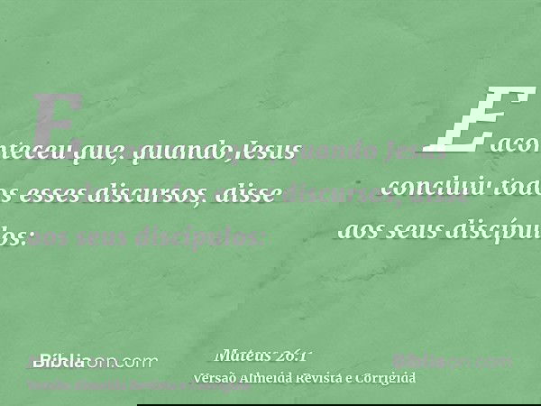 E aconteceu que, quando Jesus concluiu todos esses discursos, disse aos seus discípulos:
