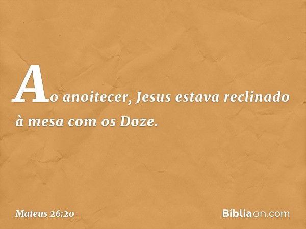 Ao anoitecer, Jesus estava reclinado à mesa com os Doze. -- Mateus 26:20