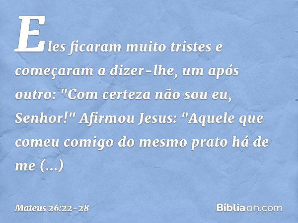 Eles ficaram muito tristes e começaram a dizer-lhe, um após outro: "Com certeza não sou eu, Senhor!" Afirmou Jesus: "Aquele que comeu comigo do mesmo prato há d