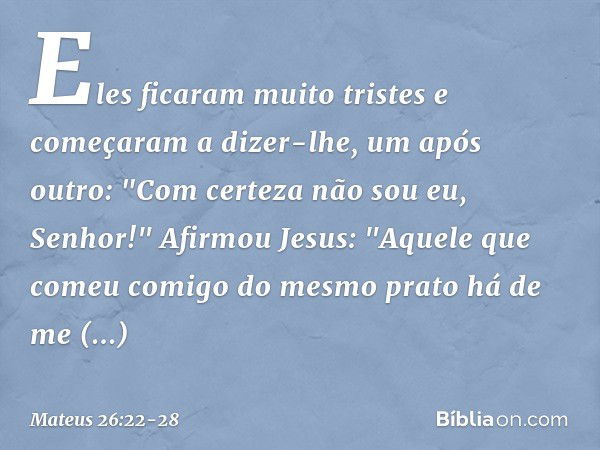 Eles ficaram muito tristes e começaram a dizer-lhe, um após outro: "Com certeza não sou eu, Senhor!" Afirmou Jesus: "Aquele que comeu comigo do mesmo prato há d