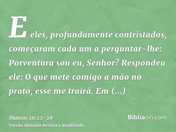 E eles, profundamente contristados, começaram cada um a perguntar-lhe: Porventura sou eu, Senhor?Respondeu ele: O que mete comigo a mão no prato, esse me trairá