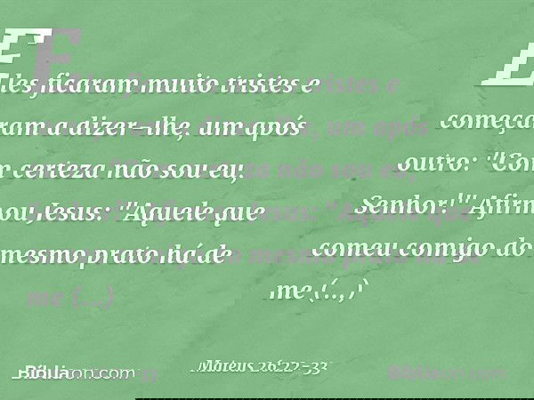Eles ficaram muito tristes e começaram a dizer-lhe, um após outro: "Com certeza não sou eu, Senhor!" Afirmou Jesus: "Aquele que comeu comigo do mesmo prato há d