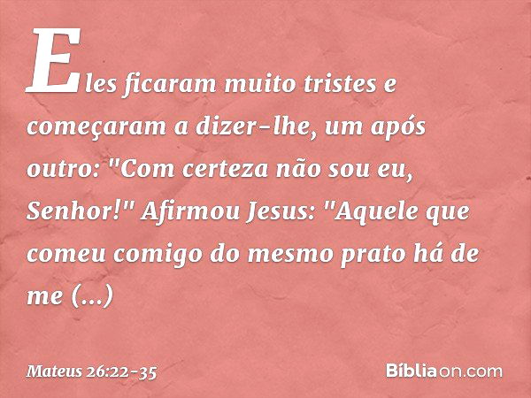 Eles ficaram muito tristes e começaram a dizer-lhe, um após outro: "Com certeza não sou eu, Senhor!" Afirmou Jesus: "Aquele que comeu comigo do mesmo prato há d