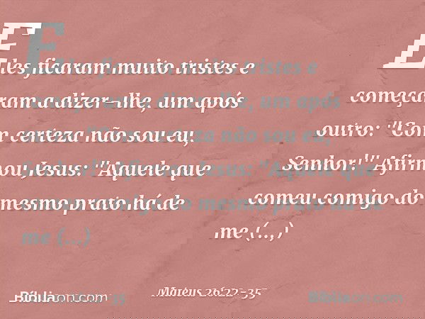 Eles ficaram muito tristes e começaram a dizer-lhe, um após outro: "Com certeza não sou eu, Senhor!" Afirmou Jesus: "Aquele que comeu comigo do mesmo prato há d