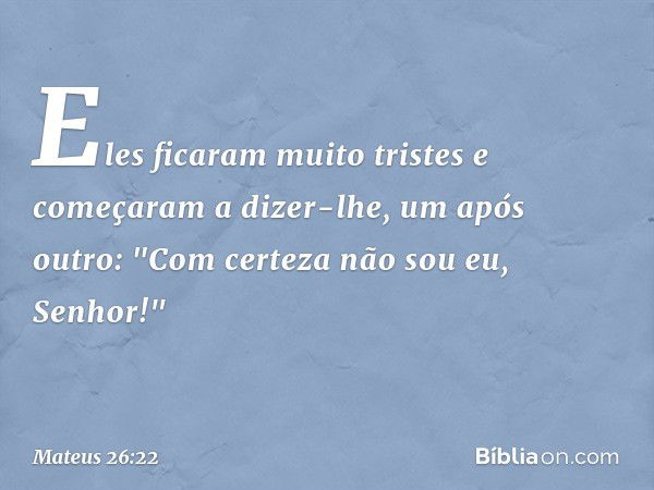 Eles ficaram muito tristes e começaram a dizer-lhe, um após outro: "Com certeza não sou eu, Senhor!" -- Mateus 26:22