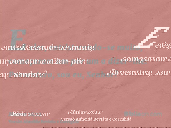 E eles, entristecendo-se muito, começaram um por um a dizer-lhe: Porventura, sou eu, Senhor?