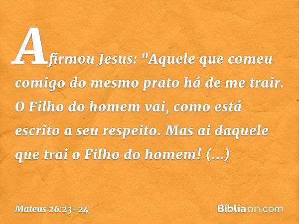 Afirmou Jesus: "Aquele que comeu comigo do mesmo prato há de me trair. O Filho do homem vai, como está escrito a seu respeito. Mas ai daquele que trai o Filho d