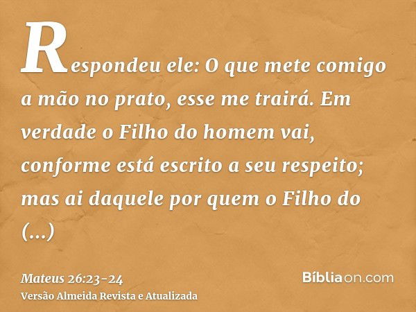 Respondeu ele: O que mete comigo a mão no prato, esse me trairá.Em verdade o Filho do homem vai, conforme está escrito a seu respeito; mas ai daquele por quem o