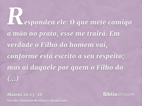 Respondeu ele: O que mete comigo a mão no prato, esse me trairá.Em verdade o Filho do homem vai, conforme está escrito a seu respeito; mas ai daquele por quem o