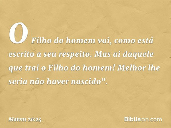 O Filho do homem vai, como está escrito a seu respeito. Mas ai daquele que trai o Filho do homem! Melhor lhe seria não haver nascido". -- Mateus 26:24