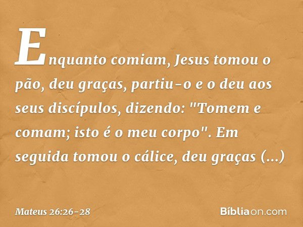 Enquanto comiam, Jesus tomou o pão, deu graças, partiu-o e o deu aos seus discípulos, dizendo: "Tomem e comam; isto é o meu corpo". Em seguida tomou o cálice, d