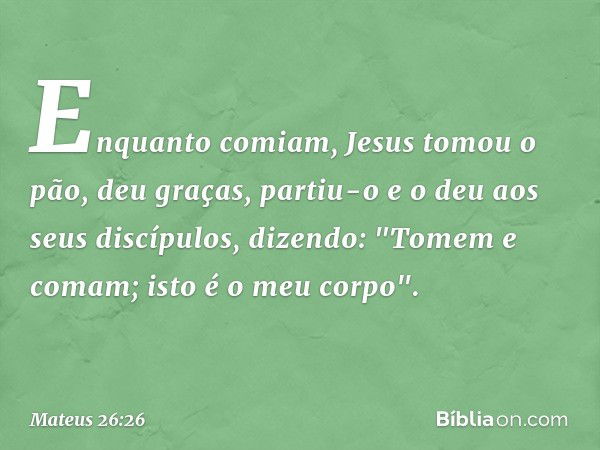 Enquanto comiam, Jesus tomou o pão, deu graças, partiu-o e o deu aos seus discípulos, dizendo: "Tomem e comam; isto é o meu corpo". -- Mateus 26:26