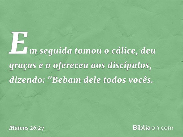 Em seguida tomou o cálice, deu graças e o ofereceu aos discípulos, dizendo: "Bebam dele todos vocês. -- Mateus 26:27