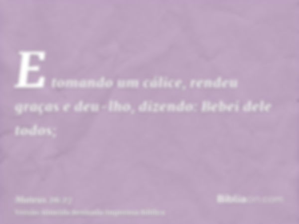 E tomando um cálice, rendeu graças e deu-lho, dizendo: Bebei dele todos;