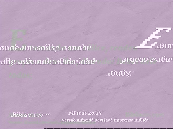 E tomando um cálice, rendeu graças e deu-lho, dizendo: Bebei dele todos;