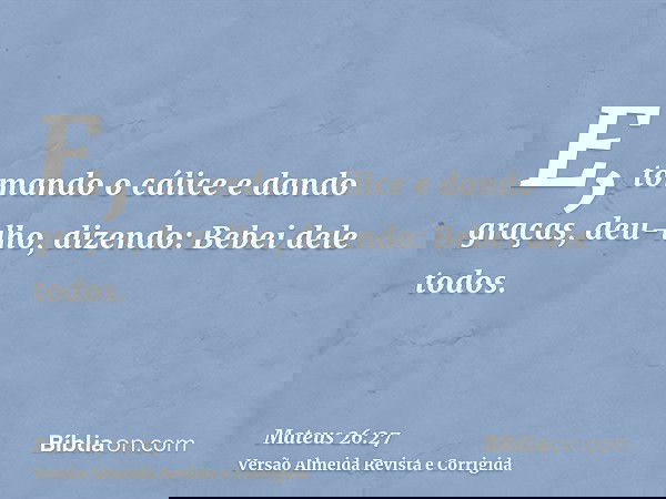 E, tomando o cálice e dando graças, deu-lho, dizendo: Bebei dele todos.