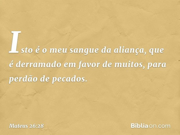 Isto é o meu sangue da aliança, que é derramado em favor de muitos, para perdão de pecados. -- Mateus 26:28