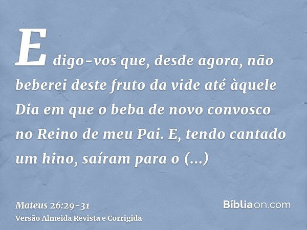 E digo-vos que, desde agora, não beberei deste fruto da vide até àquele Dia em que o beba de novo convosco no Reino de meu Pai.E, tendo cantado um hino, saíram 