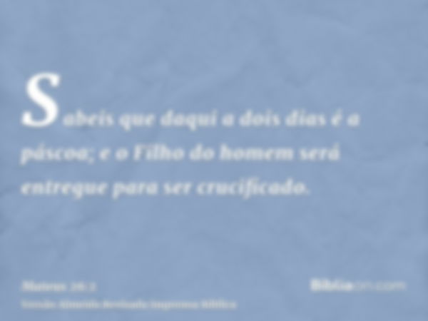 Sabeis que daqui a dois dias é a páscoa; e o Filho do homem será entregue para ser crucificado.