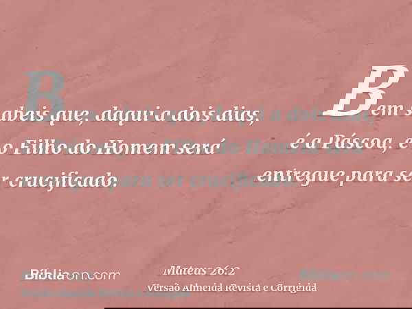 Bem sabeis que, daqui a dois dias, é a Páscoa, e o Filho do Homem será entregue para ser crucificado.