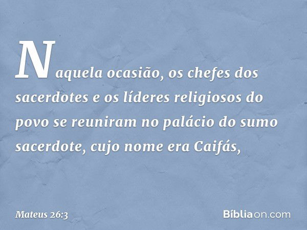 Naquela ocasião, os chefes dos sacerdotes e os líderes religiosos do povo se reuniram no palácio do sumo sacerdote, cujo nome era Caifás, -- Mateus 26:3