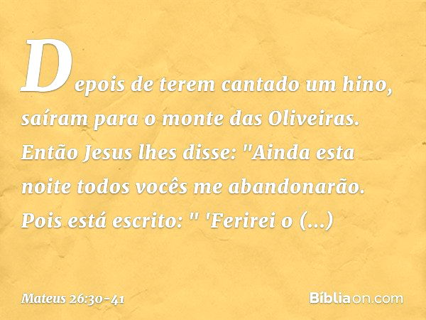 Depois de terem cantado um hino, saíram para o monte das Oliveiras. Então Jesus lhes disse: "Ainda esta noite todos vocês me abandonarão. Pois está escrito:
" '