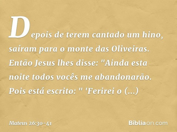 Depois de terem cantado um hino, saíram para o monte das Oliveiras. Então Jesus lhes disse: "Ainda esta noite todos vocês me abandonarão. Pois está escrito:
" '