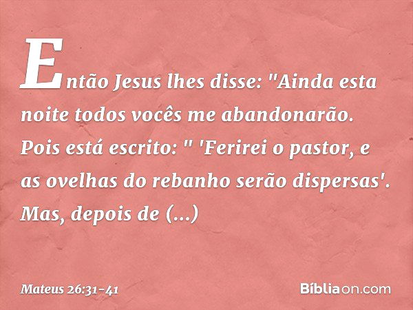 Então Jesus lhes disse: "Ainda esta noite todos vocês me abandonarão. Pois está escrito:
" 'Ferirei o pastor,
e as ovelhas do rebanho
serão dispersas'. Mas, dep