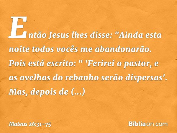 Então Jesus lhes disse: "Ainda esta noite todos vocês me abandonarão. Pois está escrito:
" 'Ferirei o pastor,
e as ovelhas do rebanho
serão dispersas'. Mas, dep