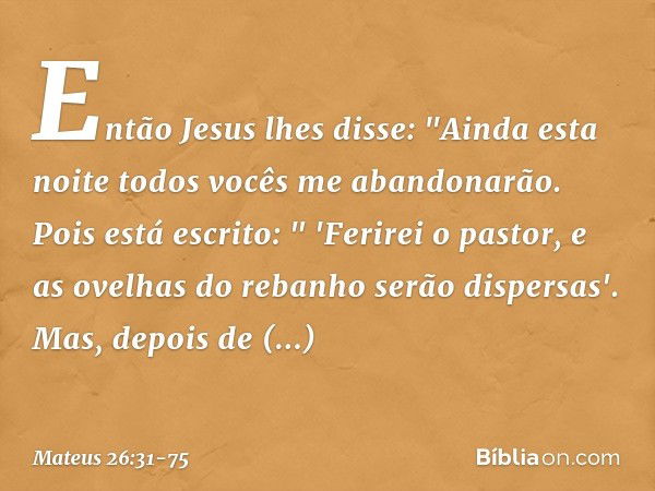 Então Jesus lhes disse: "Ainda esta noite todos vocês me abandonarão. Pois está escrito:
" 'Ferirei o pastor,
e as ovelhas do rebanho
serão dispersas'. Mas, dep