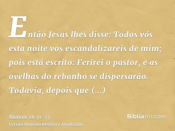 Então Jesus lhes disse: Todos vós esta noite vos escandalizareis de mim; pois está escrito: Ferirei o pastor, e as ovelhas do rebanho se dispersarão.Todavia, de