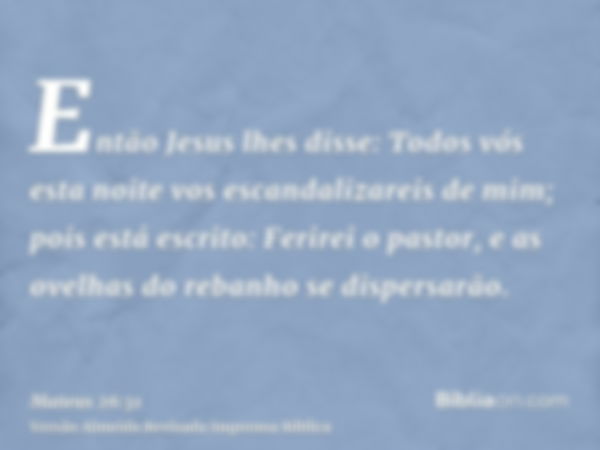 Então Jesus lhes disse: Todos vós esta noite vos escandalizareis de mim; pois está escrito: Ferirei o pastor, e as ovelhas do rebanho se dispersarão.