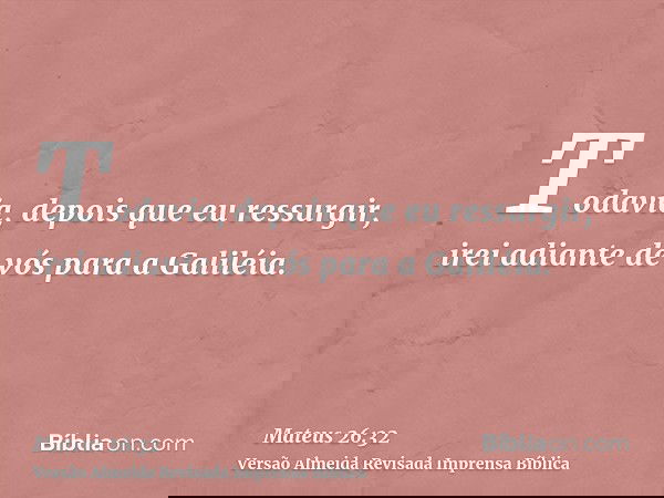 Todavia, depois que eu ressurgir, irei adiante de vós para a Galiléia.