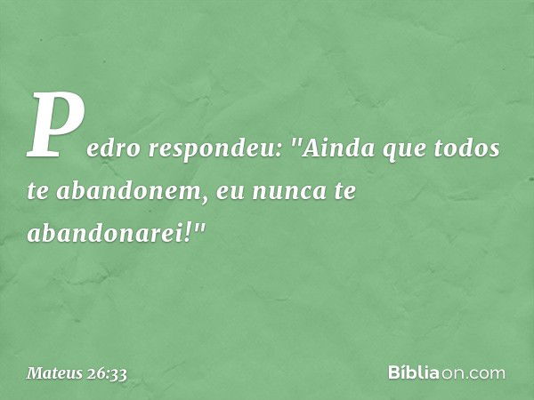 Pedro respondeu: "Ainda que todos te abandonem, eu nunca te abandonarei!" -- Mateus 26:33