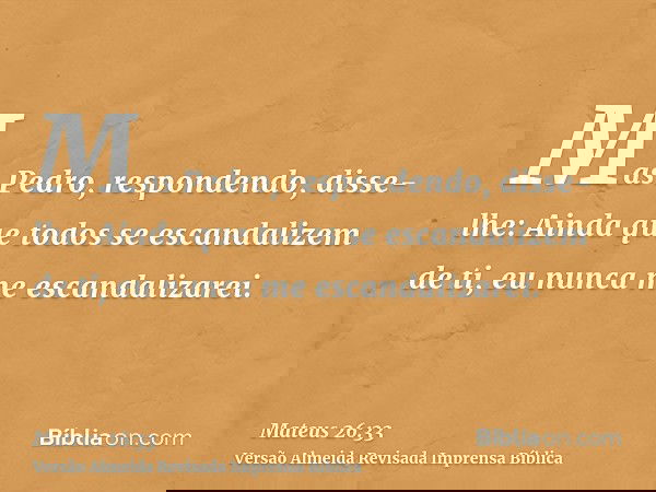 Mas Pedro, respondendo, disse-lhe: Ainda que todos se escandalizem de ti, eu nunca me escandalizarei.