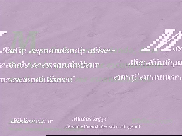 Mas Pedro, respondendo, disse-lhe: Ainda que todos se escandalizem em ti, eu nunca me escandalizarei.