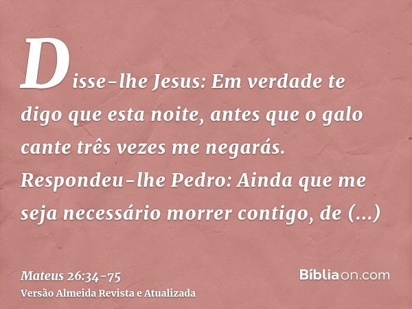 Disse-lhe Jesus: Em verdade te digo que esta noite, antes que o galo cante três vezes me negarás.Respondeu-lhe Pedro: Ainda que me seja necessário morrer contig