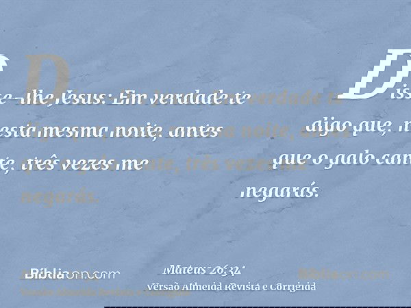 Disse-lhe Jesus: Em verdade te digo que, nesta mesma noite, antes que o galo cante, três vezes me negarás.