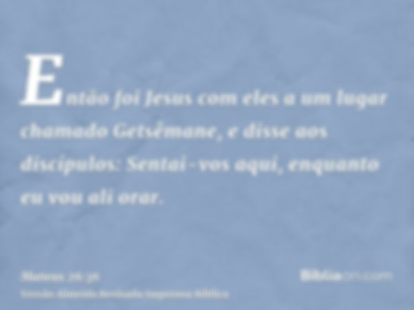 Então foi Jesus com eles a um lugar chamado Getsêmane, e disse aos discípulos: Sentai-vos aqui, enquanto eu vou ali orar.