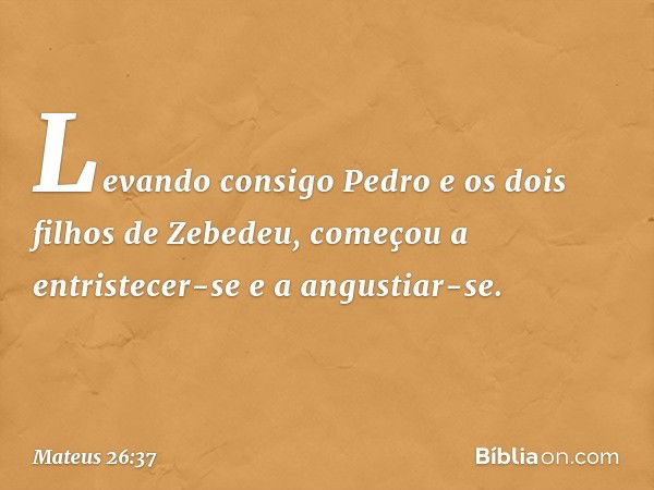 Levando consigo Pedro e os dois filhos de Zebedeu, começou a entristecer-se e a angustiar-se. -- Mateus 26:37