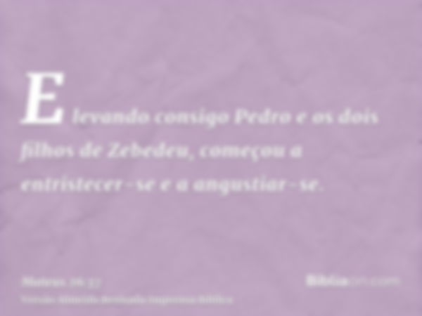 E levando consigo Pedro e os dois filhos de Zebedeu, começou a entristecer-se e a angustiar-se.