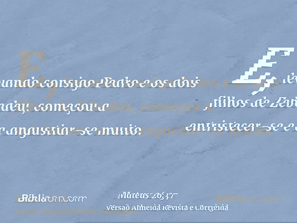 E, levando consigo Pedro e os dois filhos de Zebedeu, começou a entristecer-se e a angustiar-se muito.