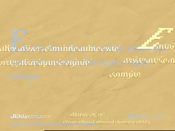 Então lhes disse: A minha alma está triste até a morte; ficai aqui e vigiai comigo.