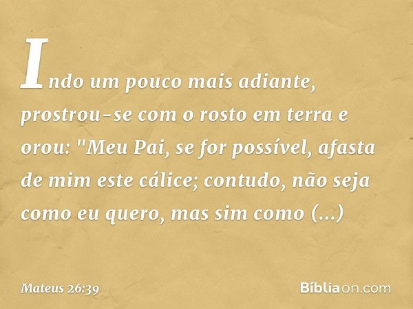 Indo um pouco mais adiante, prostrou-se com o rosto em terra e orou: "Meu Pai, se for possível, afasta de mim este cálice; contudo, não seja como eu quero, mas 