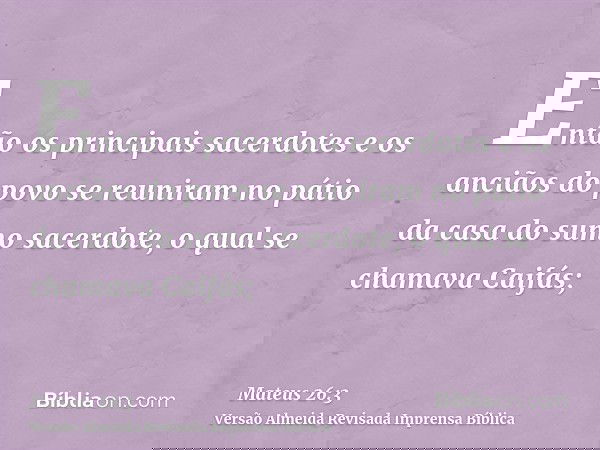 Então os principais sacerdotes e os anciãos do povo se reuniram no pátio da casa do sumo sacerdote, o qual se chamava Caifás;