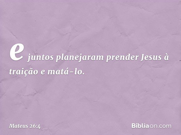 e juntos planejaram prender Jesus à traição e matá-lo. -- Mateus 26:4