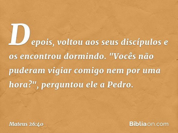 Depois, voltou aos seus discípulos e os encontrou dormindo. "Vocês não puderam vigiar comigo nem por uma hora?", perguntou ele a Pedro. -- Mateus 26:40